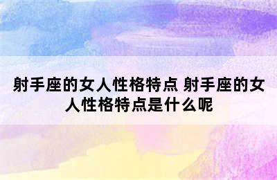 射手座的女人性格特点 射手座的女人性格特点是什么呢